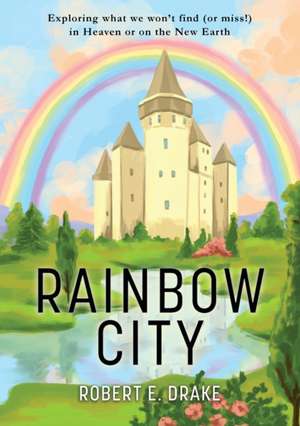 Rainbow City: Exploring what we won't find (or miss!) in Heaven or on the new Earth de Robert E. Drake