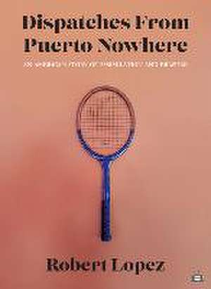 Dispatches from Puerto Nowhere de Robert Lopez