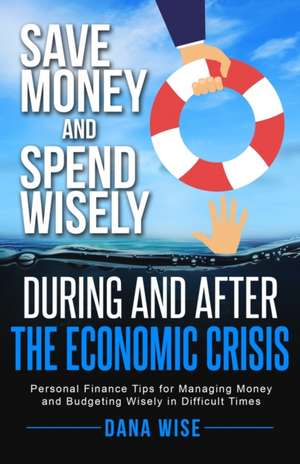 Save Money and Spend Wisely During and After the Economic Crisis de Dana Wise