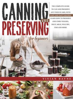 Canning and Preserving for Beginners: The Complete Guide to Can and Preserve any Food in Jars, with Easy and Tasty Recipes. Learn how to Preserve and de Vivian Bayne