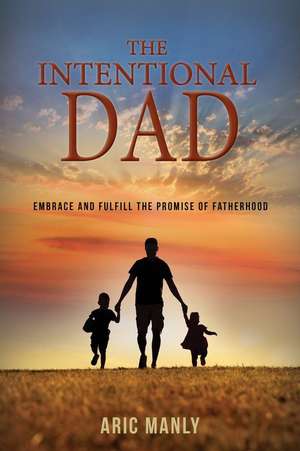 The Intentional Dad: Embrace and Fulfill the Promise of Fatherhood de Aric Manly