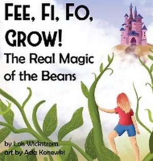 Fee, Fi, Fo, Grow! The Real Magic of the Beans de Lois J Wickstrom