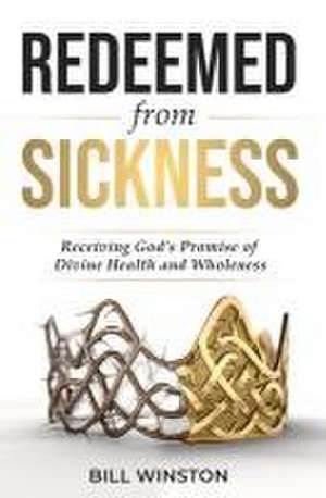 Redeemed from Sickness: Receiving God's Promise of Divine Health and Wholeness de Bill Winston