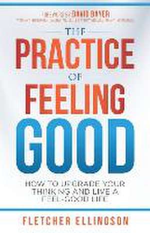 The Practice of Feeling Good: How to Upgrade Your Thinking and Live a Feel-Good Life de Fletcher Ellingson