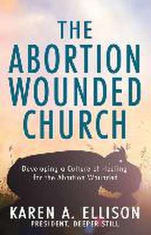 The Abortion Wounded Church: Developing a Culture of Healing for the Abortion Wounded de Karen A. Ellison