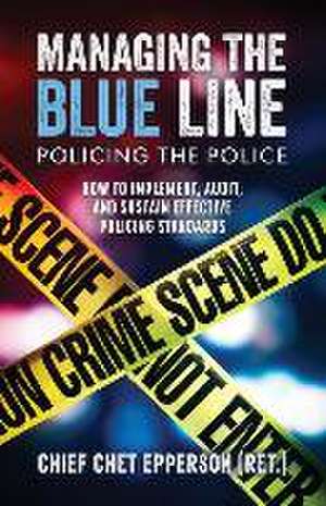 Managing the Blue Line. Policing the Police: How to Implement, Audit, and Sustain Effective Policing Standards de Chet Epperson