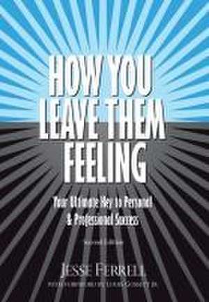 How You Leave Them Feeling: Your Ultimate Key to Personal & Professional Success de Jesse Ferrell