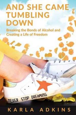 And She Came Tumbling Down: Breaking the Bonds of Alcohol and Creating a Life of Freedom de Karla Adkins