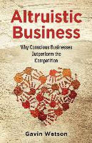 Altruistic Business: Why Conscious Businesses Outperform the Competition de Gavin Watson