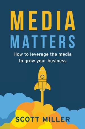 Media Matters: How To Leverage The Media To Grow Your Business de Scott Miller