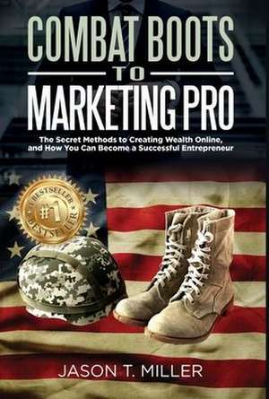 Combat Boots to Marketing Pro: The Secret Methods to Creating Wealth Online, and How You Can Become a Successful Entrepreneur de Jason Miller