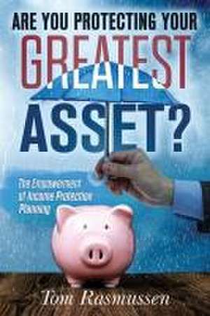 Are You Protecting Your Greatest Asset?: The Empowerment of Income Protection Planning de Tom Rasmussen