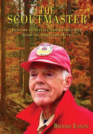 The Scoutmaster: Lessons in Service and Leadership from an American Hero de Brooks Eason