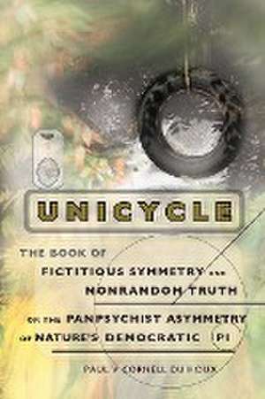 Unicycle, the Book of Fictitious Symmetry and Nonrandom Truth, or the Panpsychist Asymmetry of Nature's Democratic Pi de Paul V Cornell Du Houx