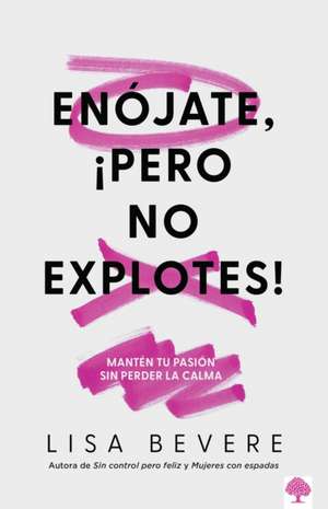 Enójate, ¡Pero No Explotes!: Mantén Tu Pasión Sin Perser La Calma / Be Angry, But Don't Blow It: Maintaining Your Passion Without Losing Your Cool de Lisa Bevere