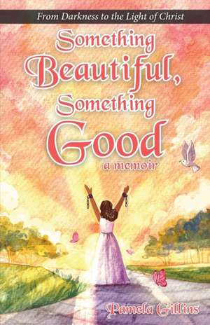 Something Beautiful, Something Good: From Darkness to the Light of Christ de Pamela Gillins