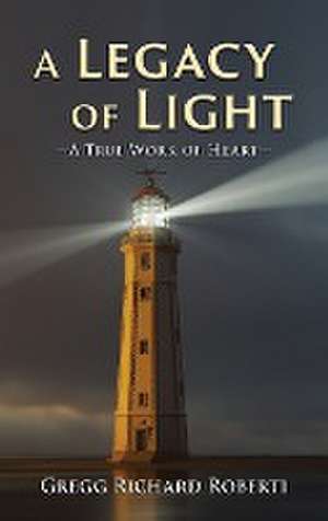 A Legacy of Light-A True Work of Heart de Gregg Richard Roberti