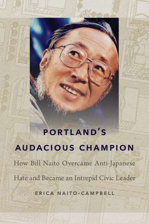 Portland's Audacious Champion: How Bill Naito Overcame Anti-Japanese Hate and Became an Intrepid Civic Leader de Erica Naito-Campbell