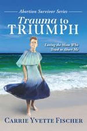 Trauma to Triumph de Carrie Yvette Fischer