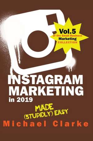 Instagram Marketing in 2019 Made (Stupidly) Easy de Michael Clarke