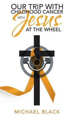 Our Trip with Childhood Cancer with Jesus at the Wheel de Michael Black