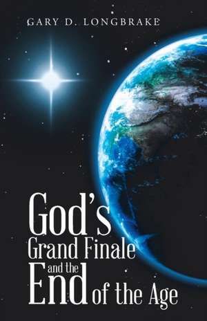 God's Grand Finale and the End of the Age de Gary D Longbrake