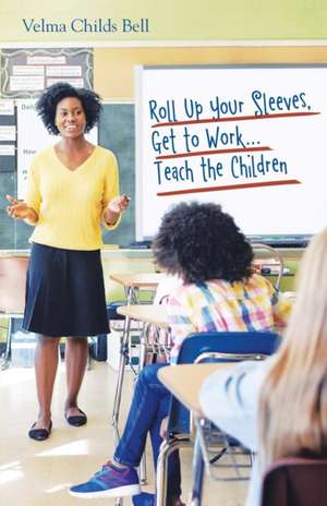 Roll up Your Sleeves, Get to Work...Teach the Children de Velma Childs Bell