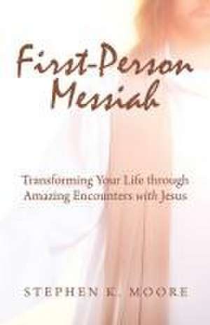 First-Person Messiah: Transforming Your Life through Amazing Encounters with Jesus de Stephen K Moore