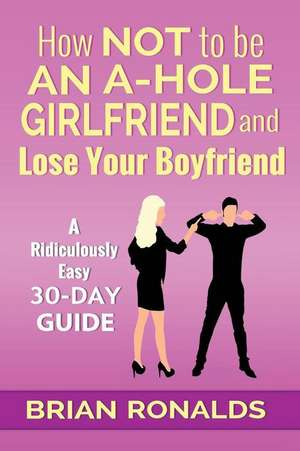 How Not to Be an A-Hole Girlfriend and Lose Your Boyfriend de Brian Ronalds