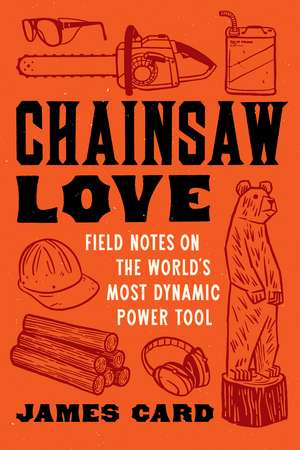 Chainsaw Love: Field Notes on the World's Most Dynamic Power Tool de James Card