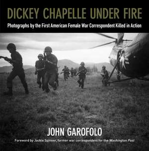 Dickey Chapelle Under Fire: Photographs by the Only American Female War Correspondent Killed in Action de John Garofolo