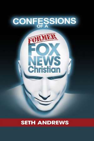 Confessions of a Former Fox News Christian de Seth Andrews