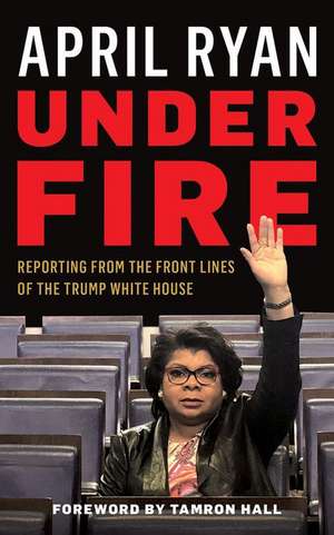 Under Fire: Reporting from the Front Lines of the Trump White House de April Ryan