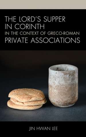 Lord's Supper in Corinth in the Context of Greco-Roman Private Associations de Jin Hwan Lee