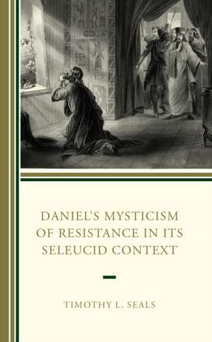 Daniel's Mysticism of Resistance in Its Seleucid Context de Timothy L. Seals