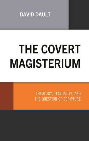 The Covert Magisterium: Theology, Textuality, and the Question of Scripture de Dr. David Dault