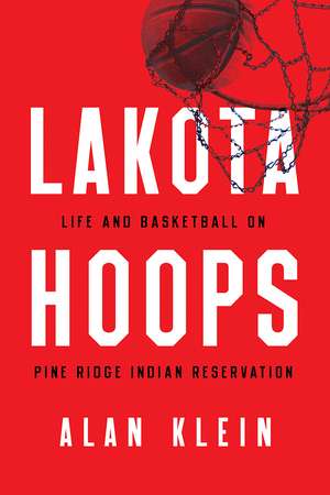 Lakota Hoops: Life and Basketball on Pine Ridge Indian Reservation de Alan Klein