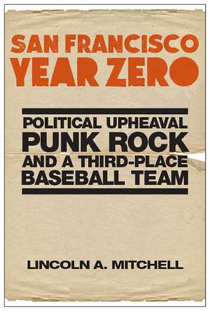 San Francisco Year Zero: Political Upheaval, Punk Rock and a Third-Place Baseball Team de Lincoln A. Mitchell