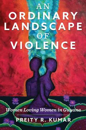 An Ordinary Landscape of Violence: Women Loving Women in Guyana de Preity R. Kumar