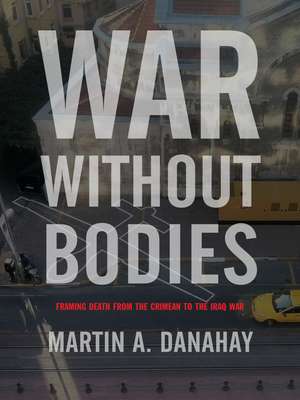 War without Bodies: Framing Death from the Crimean to the Iraq War de Martin Danahay