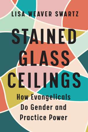 Stained Glass Ceilings: How Evangelicals Do Gender and Practice Power de Lisa Weaver Swartz