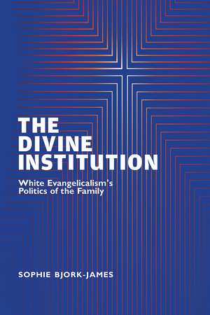 The Divine Institution: White Evangelicalism's Politics of the Family de Sophie Bjork-James