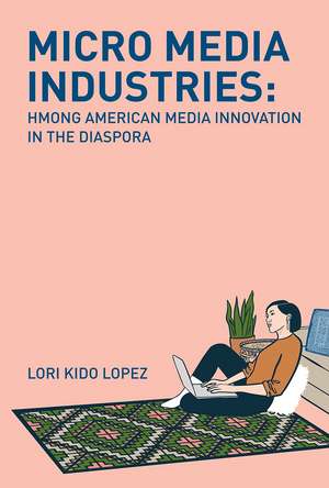 Micro Media Industries: Hmong American Media Innovation in the Diaspora de Lori Kido Lopez