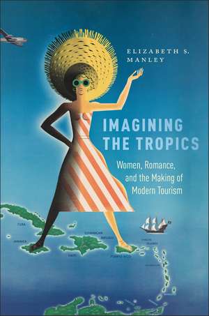 Imagining the Tropics: Women, Romance, and the Making of Modern Tourism de Elizabeth Manley