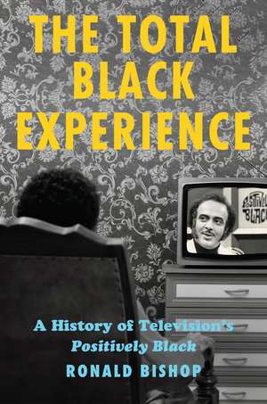 The Total Black Experience: A History of Television’s Positively Black de Ron Bishop