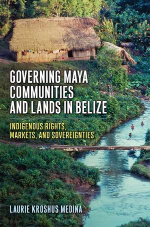 Governing Maya Communities and Lands in Belize: Indigenous Rights, Markets, and Sovereignties de Laurie Kroshus Medina