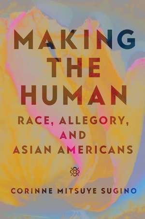 Making the Human: Race, Allegory, and Asian Americans de Corinne Mitsuye Sugino