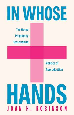 In Whose Hands: The Home Pregnancy Test and the Politics of Reproduction de Joan H. Robinson
