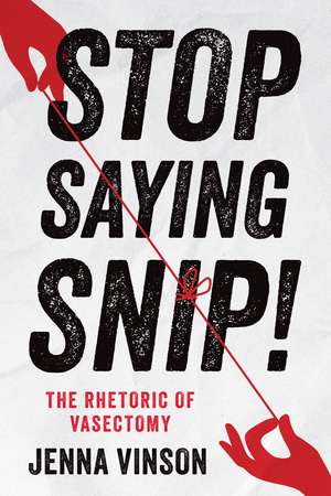 Stop Saying Snip!: The Rhetoric of Vasectomy de Jenna Vinson