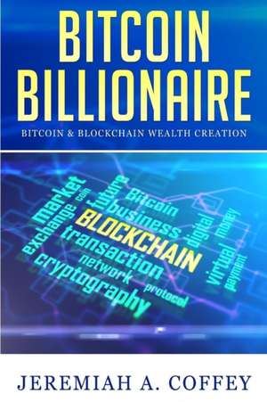 Bitcoin Billionaire: Bitcoin & Blockchain Wealth Creation de Jeremiah A. Coffey